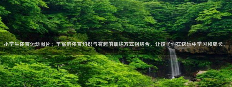 k1体育棋牌：小学生体育运动图片：丰富的体育知识与有趣的训练方式相结合，让孩子们在快乐中学习和成长。