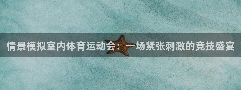 k1体育链接多少：情景模拟室内体育运动会：一场紧张刺激的竞技盛宴